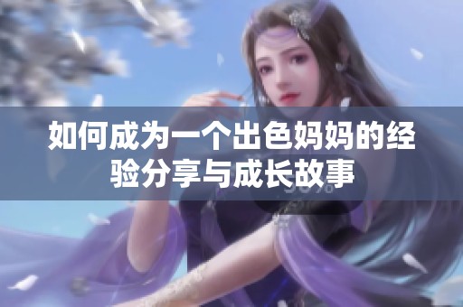 如何成为一个出色妈妈的经验分享与成长故事