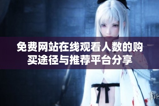 免费网站在线观看人数的购买途径与推荐平台分享