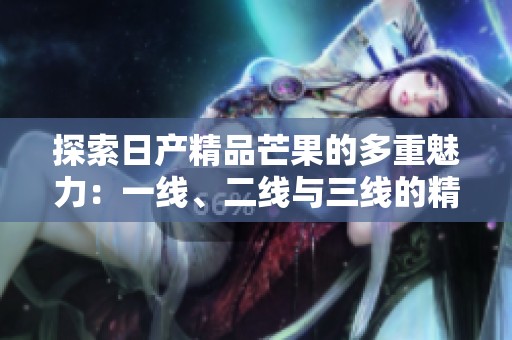 探索日产精品芒果的多重魅力：一线、二线与三线的精彩体验