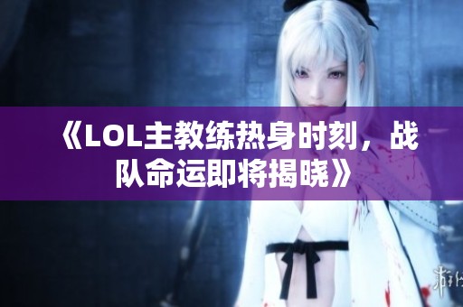 《LOL主教练热身时刻，战队命运即将揭晓》