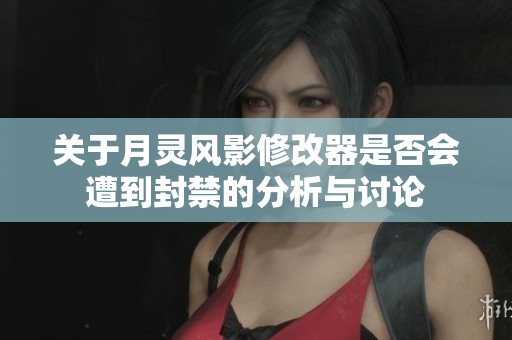 关于月灵风影修改器是否会遭到封禁的分析与讨论