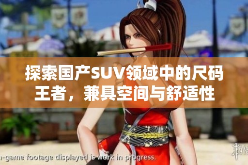 探索国产SUV领域中的尺码王者，兼具空间与舒适性