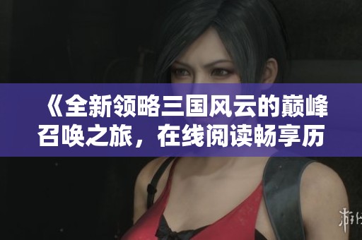 《全新领略三国风云的巅峰召唤之旅，在线阅读畅享历史》