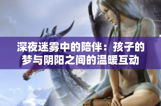 深夜迷雾中的陪伴：孩子的梦与阴阳之间的温暖互动