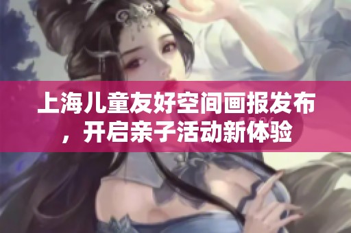 上海儿童友好空间画报发布，开启亲子活动新体验
