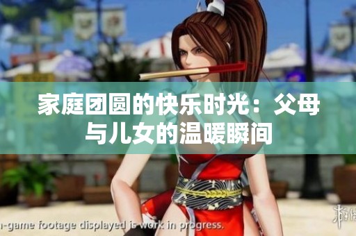 家庭团圆的快乐时光：父母与儿女的温暖瞬间