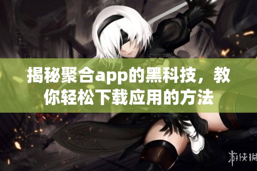 揭秘聚合app的黑科技，教你轻松下载应用的方法