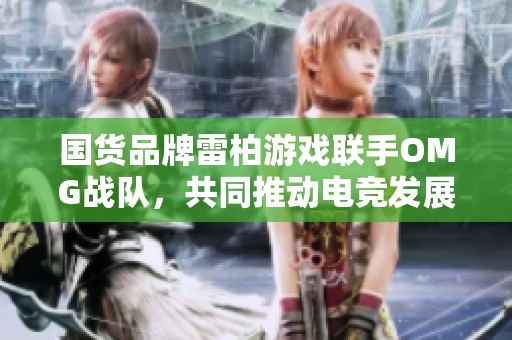 国货品牌雷柏游戏联手OMG战队，共同推动电竞发展
