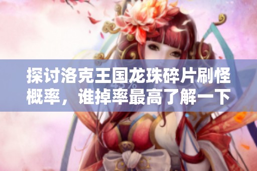 探讨洛克王国龙珠碎片刷怪概率，谁掉率最高了解一下
