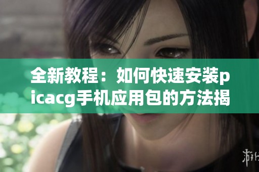 全新教程：如何快速安装picacg手机应用包的方法揭秘