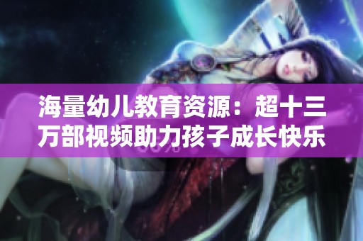 海量幼儿教育资源：超十三万部视频助力孩子成长快乐学习