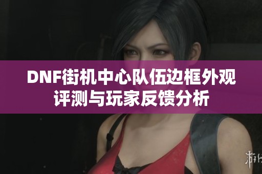 DNF街机中心队伍边框外观评测与玩家反馈分析
