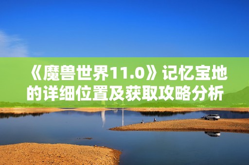 《魔兽世界11.0》记忆宝地的详细位置及获取攻略分析