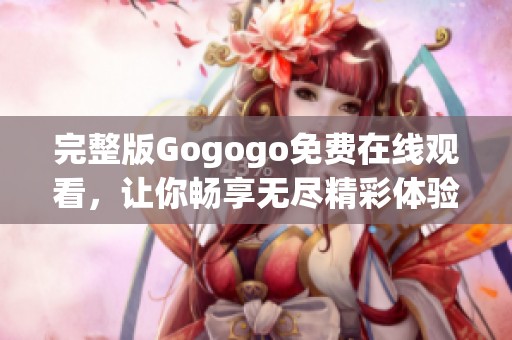 完整版Gogogo免费在线观看，让你畅享无尽精彩体验