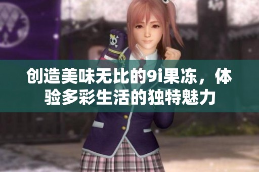 创造美味无比的9i果冻，体验多彩生活的独特魅力