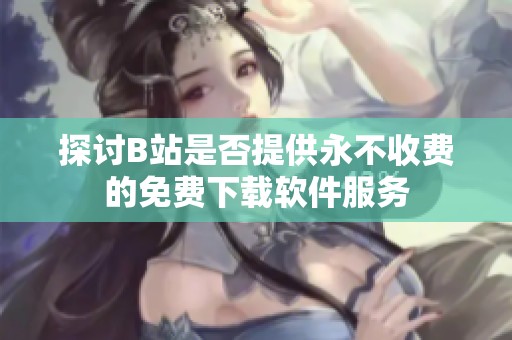 探讨B站是否提供永不收费的免费下载软件服务