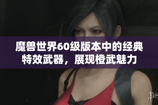 魔兽世界60级版本中的经典特效武器，展现橙武魅力