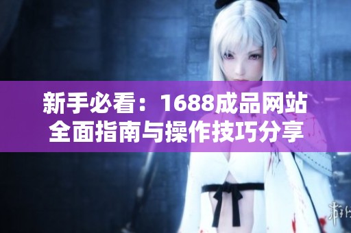 新手必看：1688成品网站全面指南与操作技巧分享