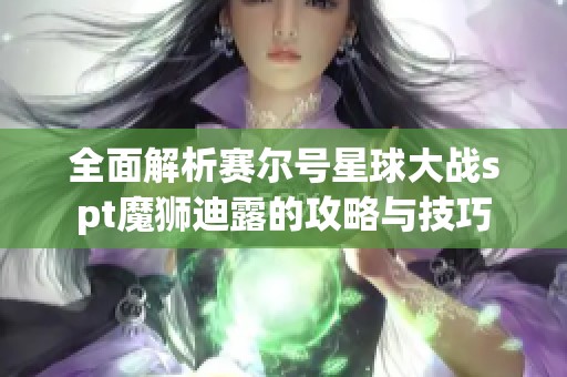 全面解析赛尔号星球大战spt魔狮迪露的攻略与技巧