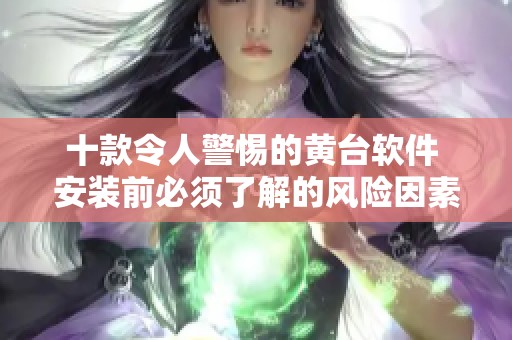 十款令人警惕的黄台软件 安装前必须了解的风险因素