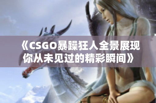 《CSGO暴躁狂人全景展现你从未见过的精彩瞬间》