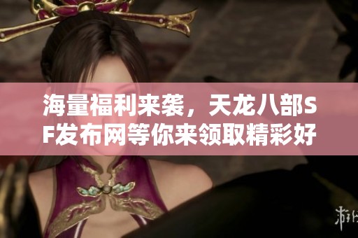 海量福利来袭，天龙八部SF发布网等你来领取精彩好礼！