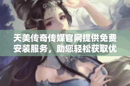 天美传奇传媒官网提供免费安装服务，助您轻松获取优质内容
