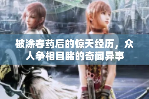 被涂春药后的惊天经历，众人争相目睹的奇闻异事