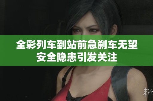 全彩列车到站前急刹车无望安全隐患引发关注