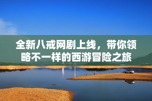 全新八戒网剧上线，带你领略不一样的西游冒险之旅