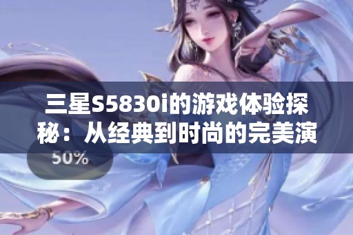 三星S5830i的游戏体验探秘：从经典到时尚的完美演变
