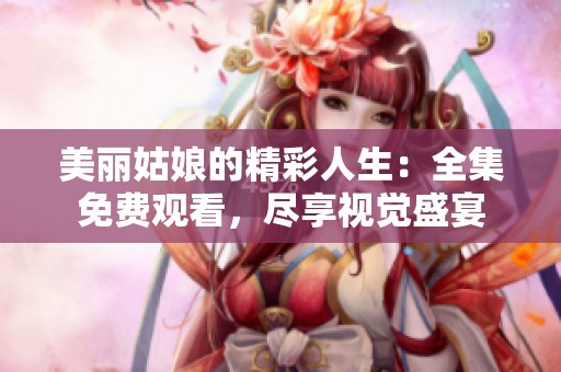 美丽姑娘的精彩人生：全集免费观看，尽享视觉盛宴
