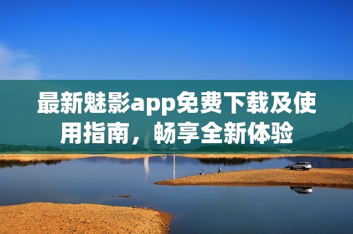 最新魅影app免费下载及使用指南，畅享全新体验