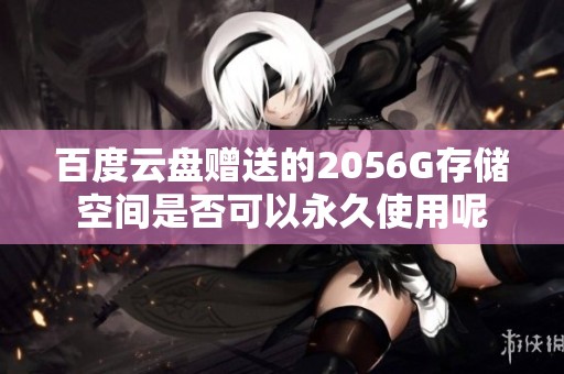 百度云盘赠送的2056G存储空间是否可以永久使用呢
