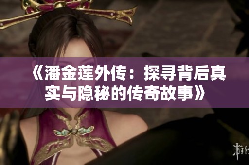 《潘金莲外传：探寻背后真实与隐秘的传奇故事》