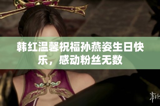韩红温馨祝福孙燕姿生日快乐，感动粉丝无数