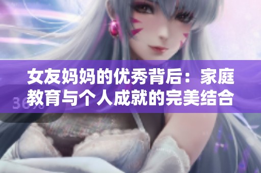 女友妈妈的优秀背后：家庭教育与个人成就的完美结合