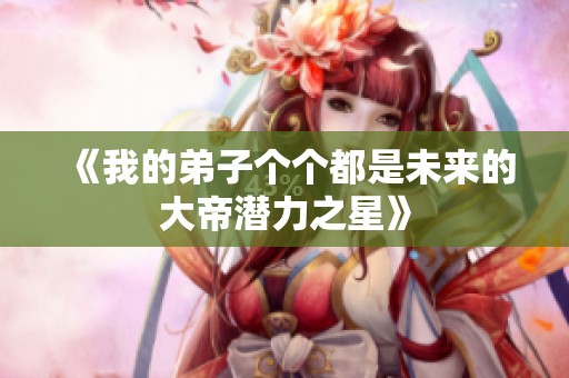 《我的弟子个个都是未来的大帝潜力之星》