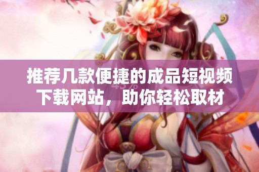 推荐几款便捷的成品短视频下载网站，助你轻松取材