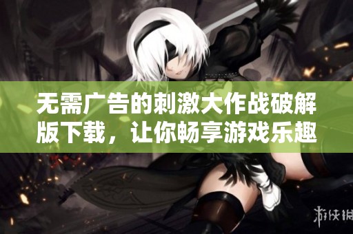 无需广告的刺激大作战破解版下载，让你畅享游戏乐趣