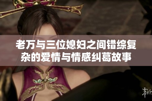 老万与三位媳妇之间错综复杂的爱情与情感纠葛故事