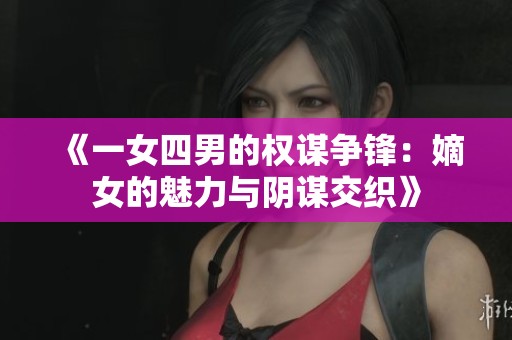 《一女四男的权谋争锋：嫡女的魅力与阴谋交织》