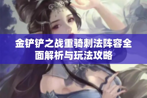 金铲铲之战重骑刺法阵容全面解析与玩法攻略