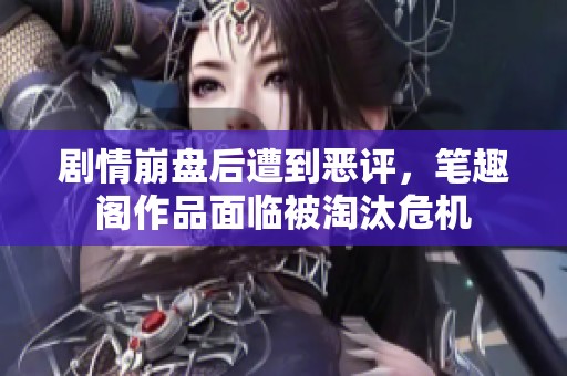 剧情崩盘后遭到恶评，笔趣阁作品面临被淘汰危机