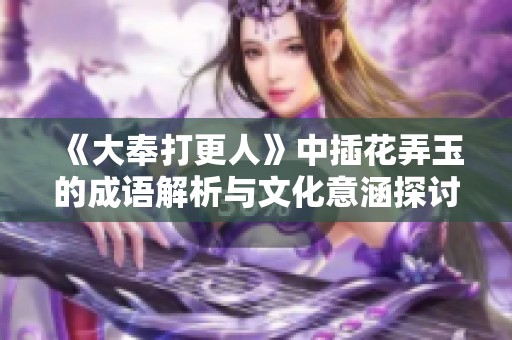 《大奉打更人》中插花弄玉的成语解析与文化意涵探讨