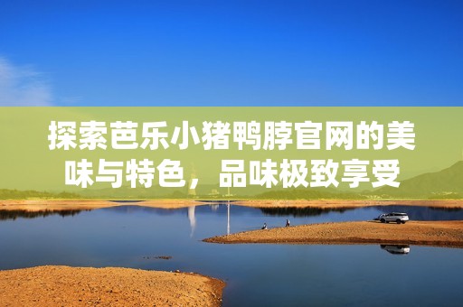 探索芭乐小猪鸭脖官网的美味与特色，品味极致享受