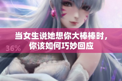 当女生说她想你大棒棒时，你该如何巧妙回应