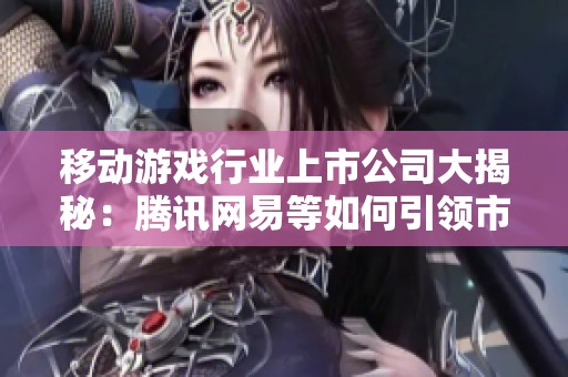 移动游戏行业上市公司大揭秘：腾讯网易等如何引领市场潮流