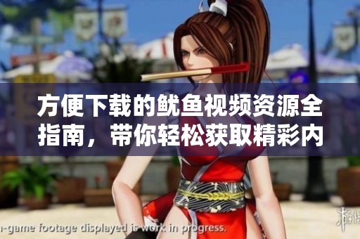 方便下载的鱿鱼视频资源全指南，带你轻松获取精彩内容