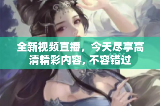 全新视频直播，今天尽享高清精彩内容, 不容错过